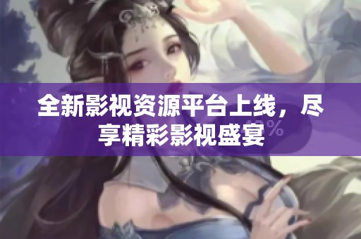 全新影视资源平台上线，尽享精彩影视盛宴