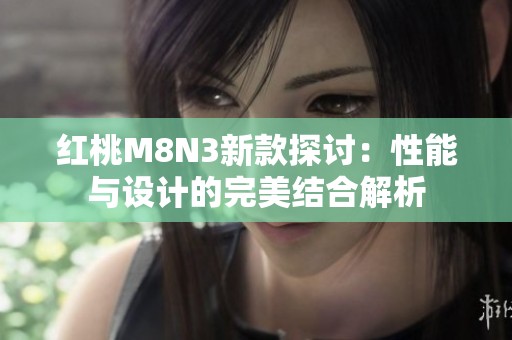 红桃M8N3新款探讨：性能与设计的完美结合解析
