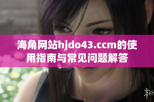 海角网站hjdo43.ccm的使用指南与常见问题解答