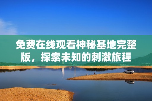 免费在线观看神秘基地完整版，探索未知的刺激旅程