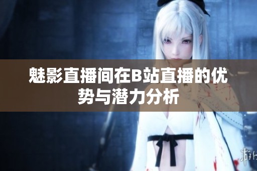 魅影直播间在B站直播的优势与潜力分析