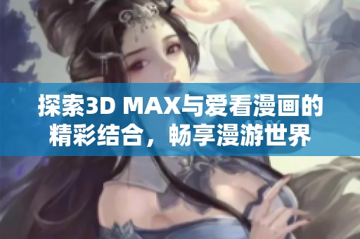 探索3D MAX与爱看漫画的精彩结合，畅享漫游世界