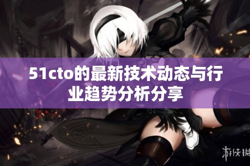 51cto的最新技术动态与行业趋势分析分享