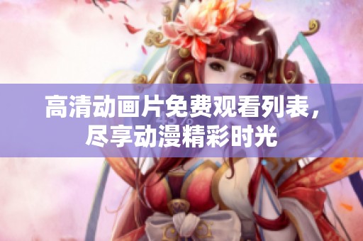 高清动画片免费观看列表，尽享动漫精彩时光
