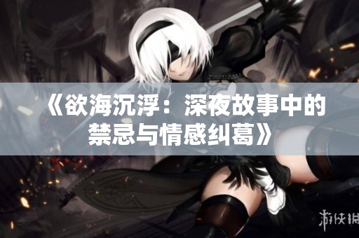 《欲海沉浮：深夜故事中的禁忌与情感纠葛》
