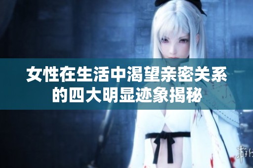女性在生活中渴望亲密关系的四大明显迹象揭秘