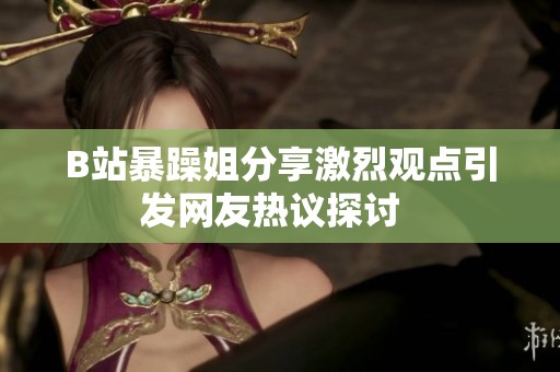 B站暴躁姐分享激烈观点引发网友热议探讨  