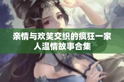 亲情与欢笑交织的疯狂一家人温情故事合集