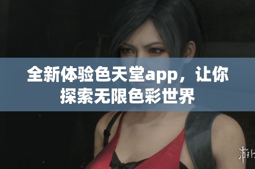全新体验色天堂app，让你探索无限色彩世界