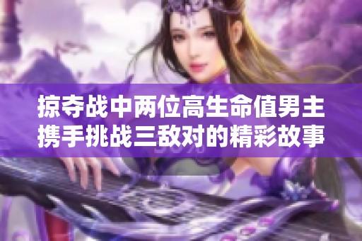 掠夺战中两位高生命值男主携手挑战三敌对的精彩故事