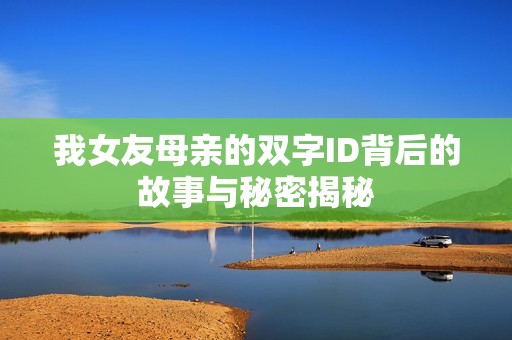 我女友母亲的双字ID背后的故事与秘密揭秘