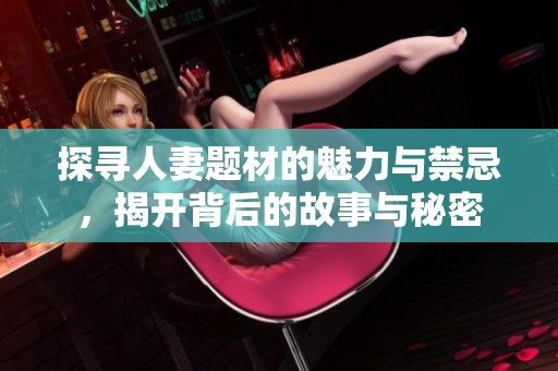 探寻人妻题材的魅力与禁忌，揭开背后的故事与秘密