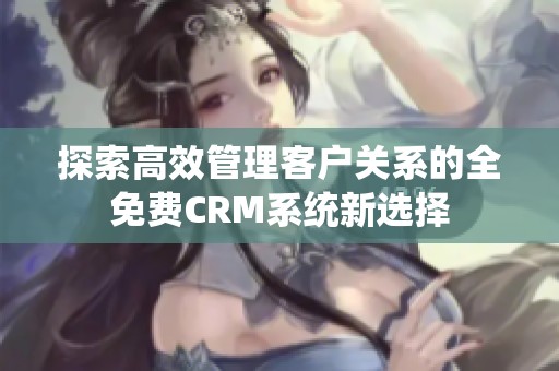 探索高效管理客户关系的全免费CRM系统新选择