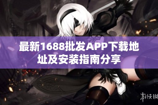 最新1688批发APP下载地址及安装指南分享