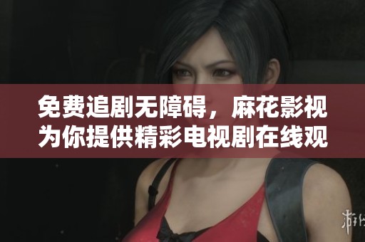 免费追剧无障碍，麻花影视为你提供精彩电视剧在线观看
