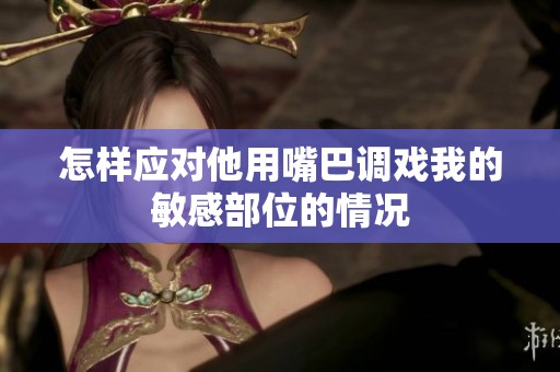 怎样应对他用嘴巴调戏我的敏感部位的情况