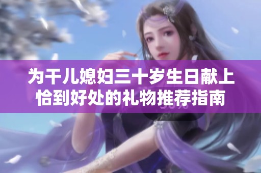 为干儿媳妇三十岁生日献上恰到好处的礼物推荐指南