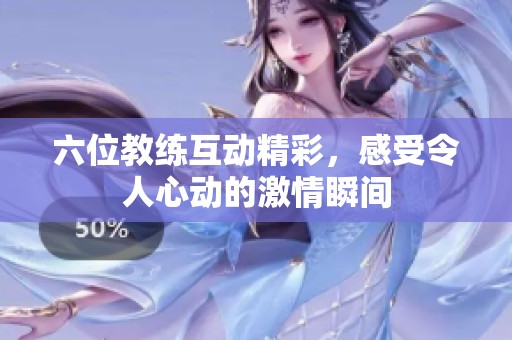 六位教练互动精彩，感受令人心动的激情瞬间