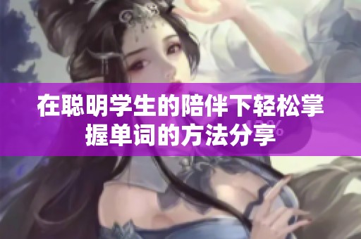 在聪明学生的陪伴下轻松掌握单词的方法分享