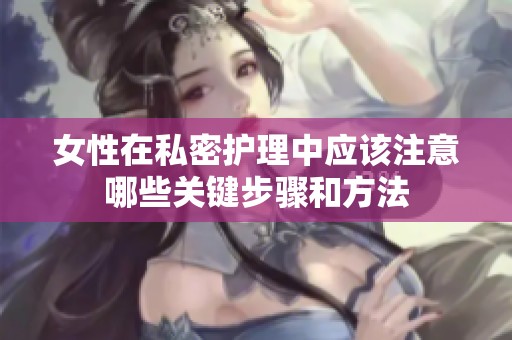 女性在私密护理中应该注意哪些关键步骤和方法