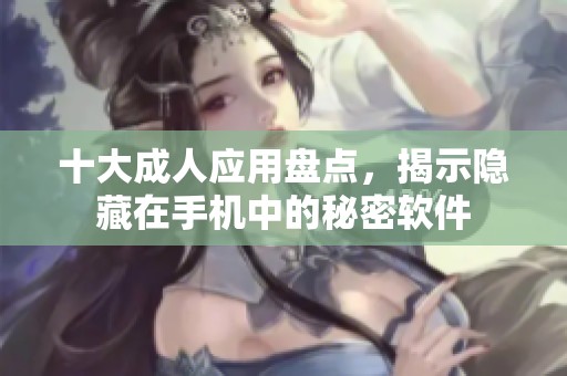 十大成人应用盘点，揭示隐藏在手机中的秘密软件