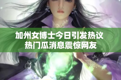 加州女博士今日引发热议 热门瓜消息震惊网友