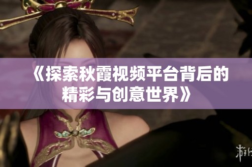 《探索秋霞视频平台背后的精彩与创意世界》