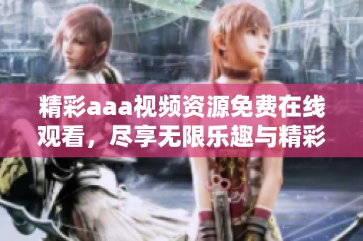精彩aaa视频资源免费在线观看，尽享无限乐趣与精彩内容