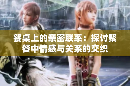餐桌上的亲密联系：探讨聚餐中情感与关系的交织