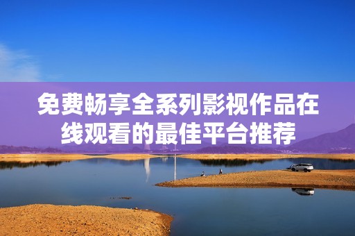 免费畅享全系列影视作品在线观看的最佳平台推荐