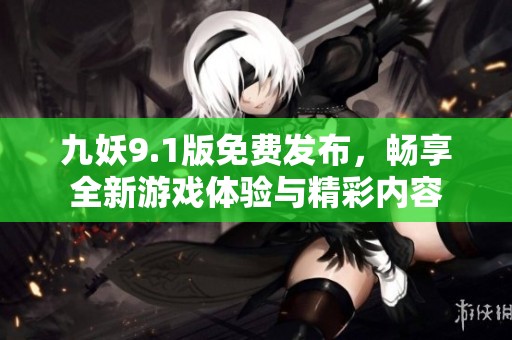 九妖9.1版免费发布，畅享全新游戏体验与精彩内容