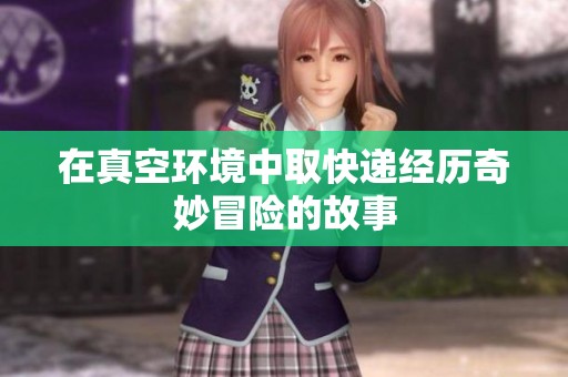 在真空环境中取快递经历奇妙冒险的故事