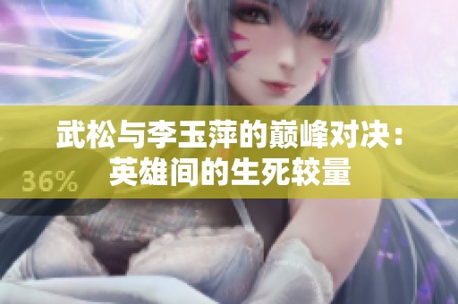 武松与李玉萍的巅峰对决：英雄间的生死较量