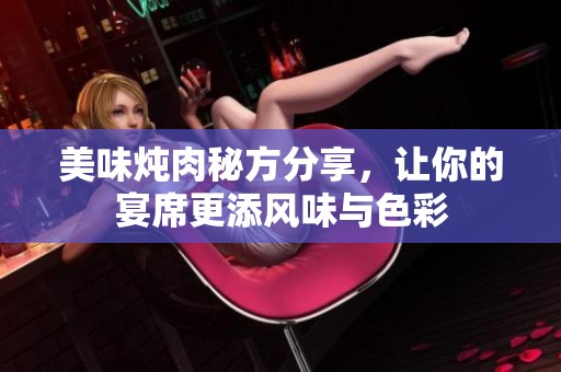 美味炖肉秘方分享，让你的宴席更添风味与色彩