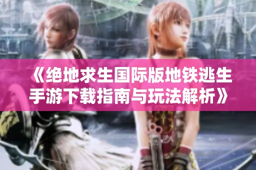 《绝地求生国际版地铁逃生手游下载指南与玩法解析》