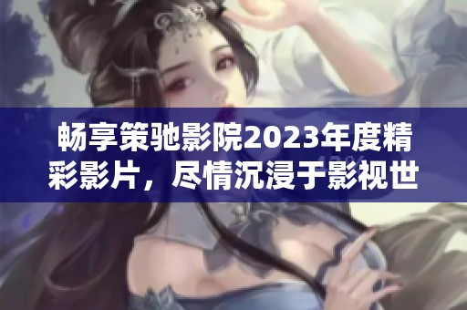 畅享策驰影院2023年度精彩影片，尽情沉浸于影视世界