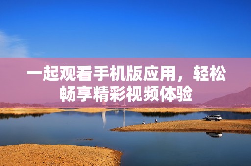 一起观看手机版应用，轻松畅享精彩视频体验