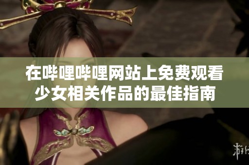 在哔哩哔哩网站上免费观看少女相关作品的最佳指南