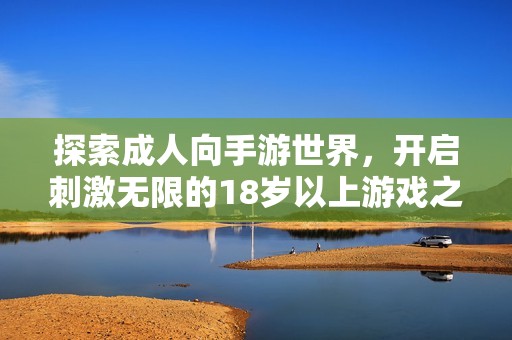 探索成人向手游世界，开启刺激无限的18岁以上游戏之旅
