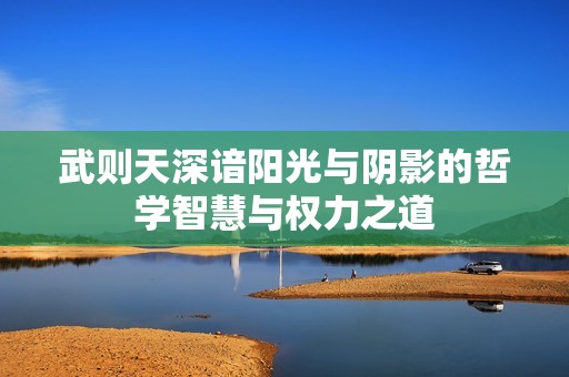 武则天深谙阳光与阴影的哲学智慧与权力之道