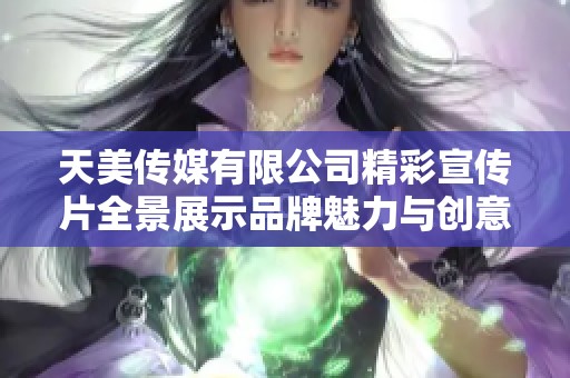 天美传媒有限公司精彩宣传片全景展示品牌魅力与创意理念