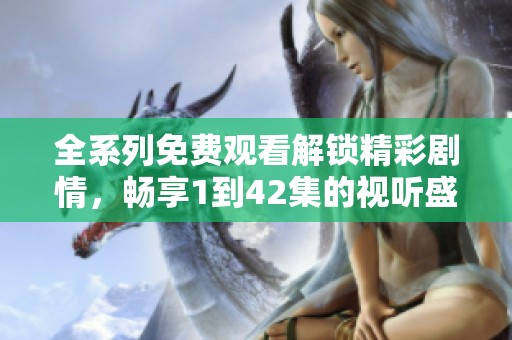 全系列免费观看解锁精彩剧情，畅享1到42集的视听盛宴