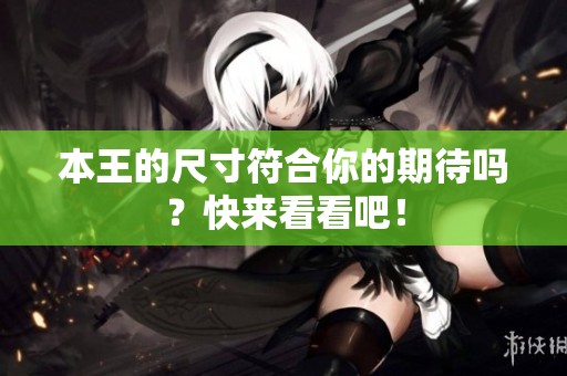 本王的尺寸符合你的期待吗？快来看看吧！