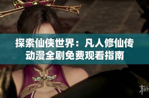 探索仙侠世界：凡人修仙传动漫全剧免费观看指南