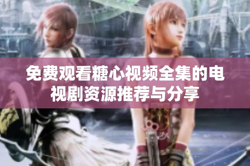 免费观看糖心视频全集的电视剧资源推荐与分享