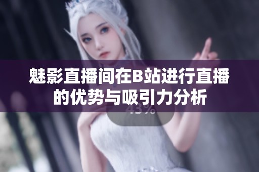 魅影直播间在B站进行直播的优势与吸引力分析