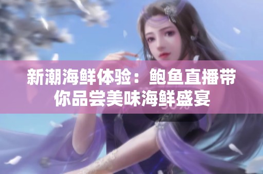 新潮海鲜体验：鲍鱼直播带你品尝美味海鲜盛宴