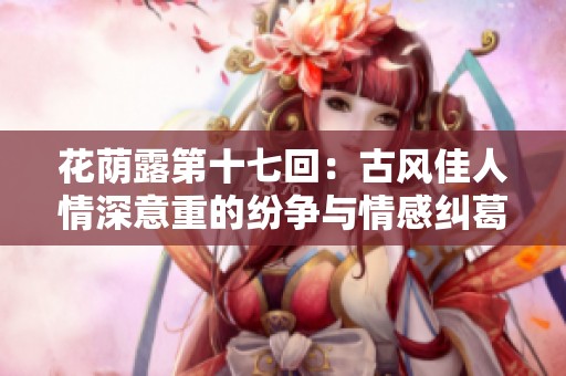 花荫露第十七回：古风佳人情深意重的纷争与情感纠葛