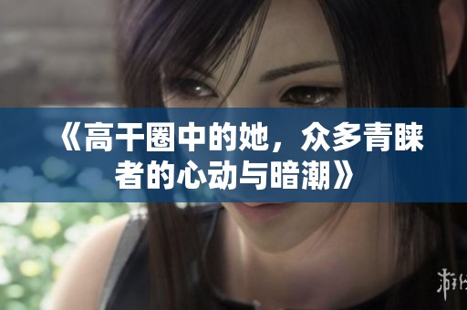 《高干圈中的她，众多青睐者的心动与暗潮》