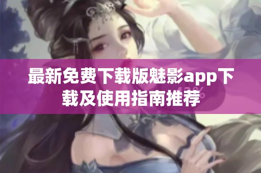 最新免费下载版魅影app下载及使用指南推荐